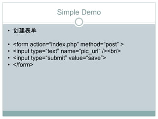 Simple Demo

• 创建表单

•   <form action=“index.php” method=“post” >
•   <input type=“text” name=“pic_url” /><br/>
•   <input type=“submit” value=“save”>
•   </form>
 