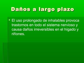 Daños a largo plazoDaños a largo plazo
 El uso prolongado de inhalables provoca
trastornos en todo el sistema nervioso y
causa daños irreversibles en el hígado y
riñones.
 
