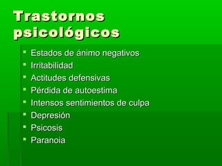 TrastornosTrastornos
psicológicospsicológicos
 Estados de ánimo negativosEstados de ánimo negativos
 IrritabilidadIrritabilidad
 Actitudes defensivasActitudes defensivas
 Pérdida de autoestimaPérdida de autoestima
 Intensos sentimientos de culpaIntensos sentimientos de culpa
 DepresiónDepresión
 PsicosisPsicosis
 ParanoiaParanoia
 