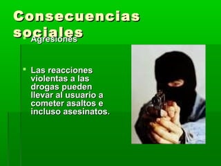 ConsecuenciasConsecuencias
socialessociales AgresionesAgresiones
 Las reaccionesLas reacciones
violentas a lasviolentas a las
drogas puedendrogas pueden
llevar al usuario allevar al usuario a
cometer asaltos ecometer asaltos e
incluso asesinatos.incluso asesinatos.
 