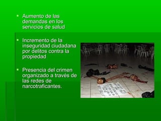  Aumento de lasAumento de las
demandas en losdemandas en los
servicios de saludservicios de salud
 Incremento de laIncremento de la
inseguridad ciudadanainseguridad ciudadana
por delitos contra lapor delitos contra la
propiedadpropiedad
 Presencia del crimenPresencia del crimen
organizado a través deorganizado a través de
las redes delas redes de
narcotraficantes.narcotraficantes.
 