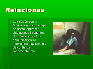RelacionesRelaciones
 La relación con laLa relación con la
familia, amigos o parejafamilia, amigos o pareja
se altera, aparecense altera, aparecen
discusiones frecuentes,discusiones frecuentes,
desinterés sexual, ladesinterés sexual, la
comunicación secomunicación se
interrumpe, hay pérdidainterrumpe, hay pérdida
de confianza,de confianza,
alejamiento, etc.alejamiento, etc.
 
