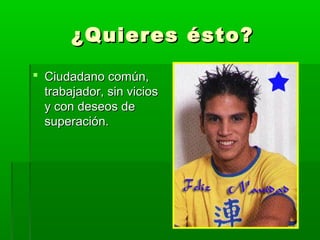 ¿Quieres ésto?¿Quieres ésto?
 Ciudadano común,Ciudadano común,
trabajador, sin viciostrabajador, sin vicios
y con deseos dey con deseos de
superación.superación.
 