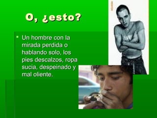 O, ¿esto?O, ¿esto?
 Un hombre con laUn hombre con la
mirada perdida omirada perdida o
hablando solo, loshablando solo, los
pies descalzos, ropapies descalzos, ropa
sucia, despeinado ysucia, despeinado y
mal oliente.mal oliente.
 