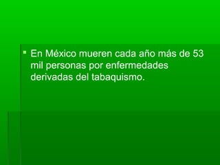  En México mueren cada año más de 53
mil personas por enfermedades
derivadas del tabaquismo.
 