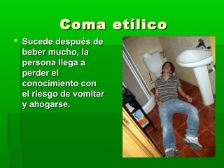 Coma etílicoComa etílico
 Sucede después deSucede después de
beber mucho, labeber mucho, la
persona llega apersona llega a
perder elperder el
conocimiento conconocimiento con
el riesgo de vomitarel riesgo de vomitar
y ahogarse.y ahogarse.
 