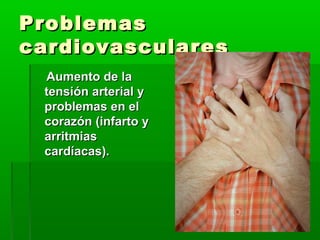 ProblemasProblemas
cardiovascularescardiovasculares
Aumento de laAumento de la
tensión arterial ytensión arterial y
problemas en elproblemas en el
corazón (infarto ycorazón (infarto y
arritmiasarritmias
cardíacas).cardíacas).
 