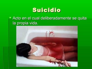 SuicidioSuicidio
 Acto en el cual deliberadamente se quitaActo en el cual deliberadamente se quita
la propia vida.la propia vida.
 
