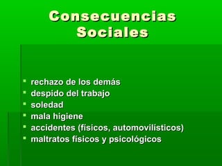 ConsecuenciasConsecuencias
SocialesSociales
 rechazo de los demásrechazo de los demás
 despido del trabajodespido del trabajo
 soledadsoledad
 mala higienemala higiene
 accidentes (físicos, automovilísticos)accidentes (físicos, automovilísticos)
 maltratos físicos y psicológicosmaltratos físicos y psicológicos
 
