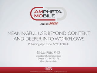 MEANINGFUL USE: BEYOND CONTENT
  AND DEEPER INTO WORKFLOWS
       Publishing App Expo, NYC 12.07.11

                   SiNae Pitts, PhD
                 sinae@amphetamobile.com
                    Direct: 1.215.475.5176
                      @amphetamobile



        877.724.AMMO | www.amphetamobile.com | info@amphetamobile.com
 