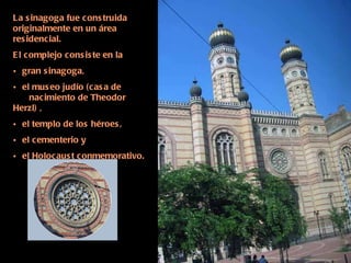 La sinagoga fue construida originalmente en un área residencial. El complejo consiste en la gran sinagoga,  el museo judío (casa de  …... nacimiento de Theodor Herzl) ,  el templo de los héroes, el cementerio y  el Holocaust conmemorativo. 