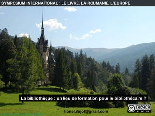 http:// www.flickr.com /photos/8155146@N03   SYMPOSIUM INTERNATIONAL : LE LIVRE. LA ROUMANIE. L’EUROPE La bibliothèque : un lieu de formation pour le bibliothécaire ? [email_address] 