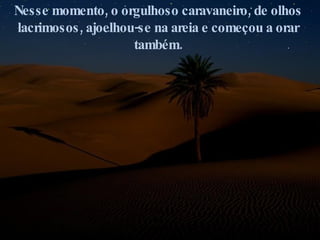 Nesse momento, o orgulhoso caravaneiro, de olhos lacrimosos, ajoelhou-se na areia e começou a orar também. 