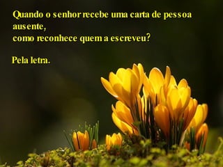 Quando o senhor recebe uma carta de pessoa ausente,  como reconhece quem a escreveu?  Pela letra. 