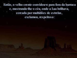 Então, o velho crente convidou-o para fora da barraca e, mostrando-lhe o céu, onde a Lua brilhava,  cercada por multidões de estrelas,  exclamou, respeitoso: 
