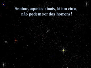 Senhor, aqueles sinais, lá em cima,  não podem ser dos homens! 