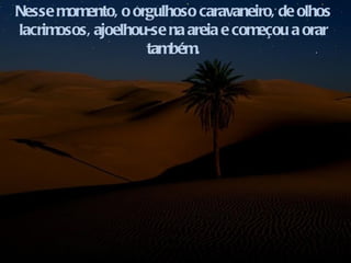 Nesse momento, o orgulhoso caravaneiro, de olhos lacrimosos, ajoelhou-se na areia e começou a orar também. 