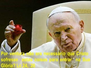 Por ventura não era necessário que Cristo
sofresse estas coisas para entrar na Sua
Glória? Lc 24, 26
 