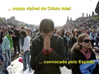 ... corpo visível do Cristo total... corpo visível do Cristo total
... convocado pelo Espírito... convocado pelo Espírito
 