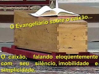 O caixão, falando eloqüentementeO caixão, falando eloqüentemente
com seu silêncio, imobilidade ecom seu silêncio, imobilidade e
simplicidade.simplicidade.
O Evangeliário sobre o caixão...
O Evangeliário sobre o caixão...
 