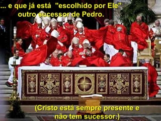 ... e que já está "escolhido por Ele"... e que já está "escolhido por Ele"
outro sucessor de Pedro.outro sucessor de Pedro.
(Cristo está sempre presente e(Cristo está sempre presente e
não tem sucessor.)não tem sucessor.)
 