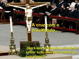 A cruz com oA cruz com o
crucificado...crucificado...
(Será que o Messias não devia(Será que o Messias não devia
sofrer tudo isso para entrar nasofrer tudo isso para entrar na
sua glória?)sua glória?)
 