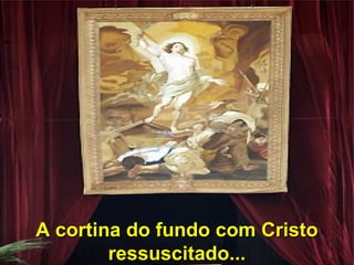 A cortina do fundo com CristoA cortina do fundo com Cristo
ressuscitado...ressuscitado...
 
