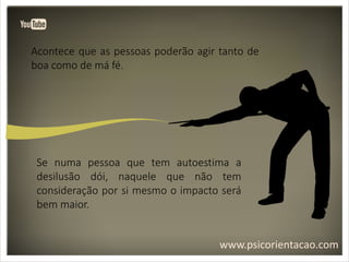 www.psicorientacao.com
Acontece que as pessoas poderão agir tanto de
boa como de má fé.
Se numa pessoa que tem autoestima a
desilusão dói, naquele que não tem
consideração por si mesmo o impacto será
bem maior.
 