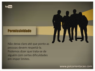 www.psicorientacao.com
Permissividade
Não deixa claro até que ponto as
pessoas devem respeitá-la.
Podemos dizer que trata-se de
alguém com certas dificuldades
em impor limites.
 