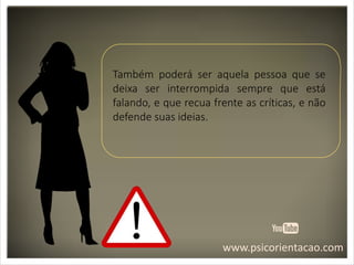 www.psicorientacao.com
Também poderá ser aquela pessoa que se
deixa ser interrompida sempre que está
falando, e que recua frente as críticas, e não
defende suas ideias.
 