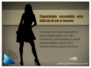 www.psicorientacao.com
Capacidade escondida pela
falta de fé em si mesmo
A pessoa com baixa autoestima
possui capacidade, mas não
reconhece, evita desafios e perde
oportunidades, assim como
também possui pouca iniciativa.
 