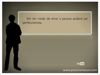 www.psicorientacao.com
Por ter medo de errar a pessoa poderá ser
perfeccionista.
 