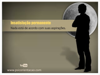 www.psicorientacao.com
Insatisfação permanente
Nada está de acordo com suas aspirações.
 