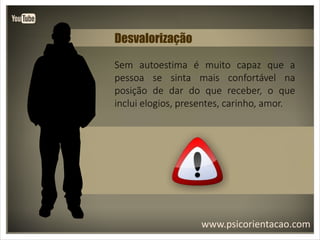 www.psicorientacao.com
Desvalorização
Sem autoestima é muito capaz que a
pessoa se sinta mais confortável na
posição de dar do que receber, o que
inclui elogios, presentes, carinho, amor.
 