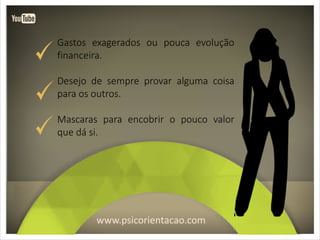 www.psicorientacao.com
Gastos exagerados ou pouca evolução
financeira.
Desejo de sempre provar alguma coisa
para os outros.
Mascaras para encobrir o pouco valor
que dá si.
 