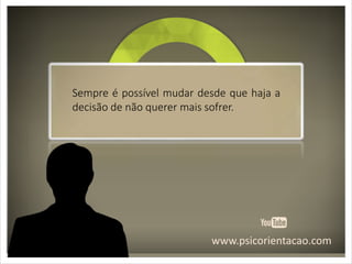 www.psicorientacao.com
Sempre é possível mudar desde que haja a
decisão de não querer mais sofrer.
 