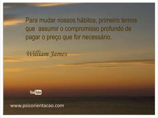 www.psicorientacao.com
Para mudar nossos hábitos, primeiro temos
que assumir o compromisso profundo de
pagar o preço que for necessário.
William James
 
