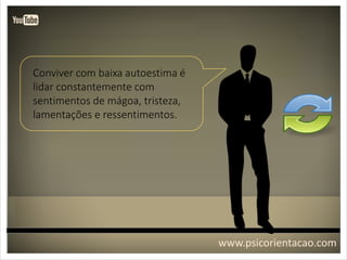 www.psicorientacao.com
Conviver com baixa autoestima é
lidar constantemente com
sentimentos de mágoa, tristeza,
lamentações e ressentimentos.
 