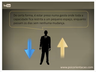 www.psicorientacao.com
De certa forma, é estar preso numa gaiola onde toda a
capacidade fica restrita a um pequeno espaço, enquanto
passam os dias sem nenhuma mudança.
 