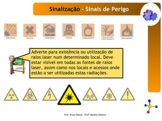 Adverte para existência ou utilização de raios laser num determinado local. Deve estar visível em todas as fontes de raios laser, assim como nos locais e acessos onde estão a ser utilizadas estas radiações. Sinalização  – Sinais de Perigo Prof. Bruno Bastos – Profª Daniela Oliveira 