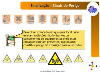 Deverá ser colocado em qualquer local onde existam radiações não-ionizantes ou componentes de equipamentos onde estas radiações estejam presentes, que possam constituir perigo de exposição para o indivíduo. Sinalização  – Sinais de Perigo Prof. Bruno Bastos – Profª Daniela Oliveira 