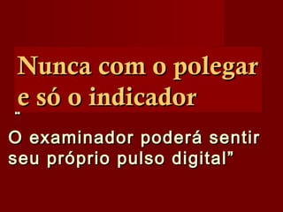““
O examinador poderá sentirO examinador poderá sentir
seu próprio pulso digital”seu próprio pulso digital”
Nunca com o polegarNunca com o polegar
e só o indicadore só o indicador
 