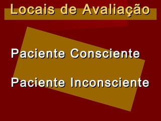 Locais de AvaliaçãoLocais de Avaliação
Paciente ConscientePaciente Consciente
Paciente InconscientePaciente Inconsciente
 