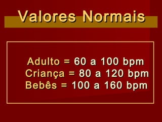 Adulto =Adulto = 60 a 100 bpm60 a 100 bpm
Criança =Criança = 80 a 120 bpm80 a 120 bpm
Bebês =Bebês = 100 a 160 bpm100 a 160 bpm
Valores NormaisValores Normais
 