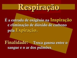 RespiraçãoRespiração
É a entrada de oxigênio naÉ a entrada de oxigênio na InspiraçãoInspiração
e eliminação de dióxido de carbonoe eliminação de dióxido de carbono
pelapela Expiração.Expiração.
Finalidade:Finalidade: Troca gasosa entre oTroca gasosa entre o
sangue e o ar dos pulmõessangue e o ar dos pulmões..
 