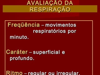 AVALIAÇÃO DAAVALIAÇÃO DA
RESPIRAÇÃORESPIRAÇÃO
FreqüênciaFreqüência –– movimentosmovimentos
respiratórios porrespiratórios por
minuto.minuto.
CaráterCaráter –– superficial esuperficial e
profundo.profundo.
Ritmo – regular ou irregular.
 