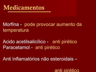 Medicamentos
Morfina - pode provocar aumento da
temperatura
Acido acetilsalicílico - anti pirético
Paracetamol - anti pirético
Anti inflamatórios não esteroidais –
 