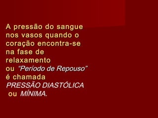A pressão do sangueA pressão do sangue
nos vasos quando onos vasos quando o
coração encontra-secoração encontra-se
na fase dena fase de
relaxamentorelaxamento
ouou “Período de Repouso”“Período de Repouso”
é chamadaé chamada
PRESSÃO DIASTÓLICA
ou MÍNIMA.
 