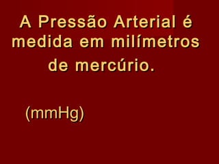 A Pressão Arterial éA Pressão Arterial é
medida em milímetrosmedida em milímetros
de mercúrio.de mercúrio.
(mmHg)(mmHg)
 