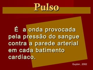 É a onda provocadaÉ a onda provocada
pela pressão do sanguepela pressão do sangue
contra a parede arterialcontra a parede arterial
em cada batimentoem cada batimento
cardíaco.cardíaco.
PulsoPulso
Guyton , 2002
 